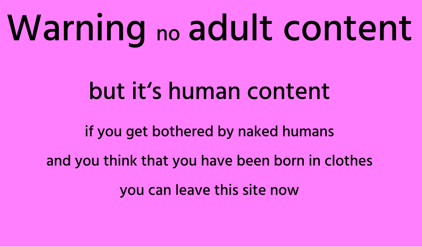 Warning no  adult content  but it‘s human content if you get bothered by naked humans and you think that you have been born in clothes you can leave this site now